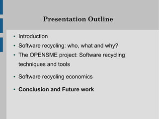 Presentation Outline

●   Introduction
●   Software recycling: who, what and why?
●   The OPENSME project: Software recycling
    techniques and tools

●   Software recycling economics

●   Conclusion and Future work
 