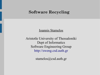 Software Recycling



         Ioannis Stamelos

Aristotle University of Thessaloniki
        Dept of Informatics
   Software Engineering Group
      http://sweng.csd.auth.gr

       stamelos@csd.auth.gr
 