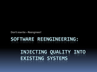 Don’t rewrite – Reengineer!

SOFTWARE REENGINEERING:

        INJECTING QUALITY INTO
        EXISTING SYSTEMS
 