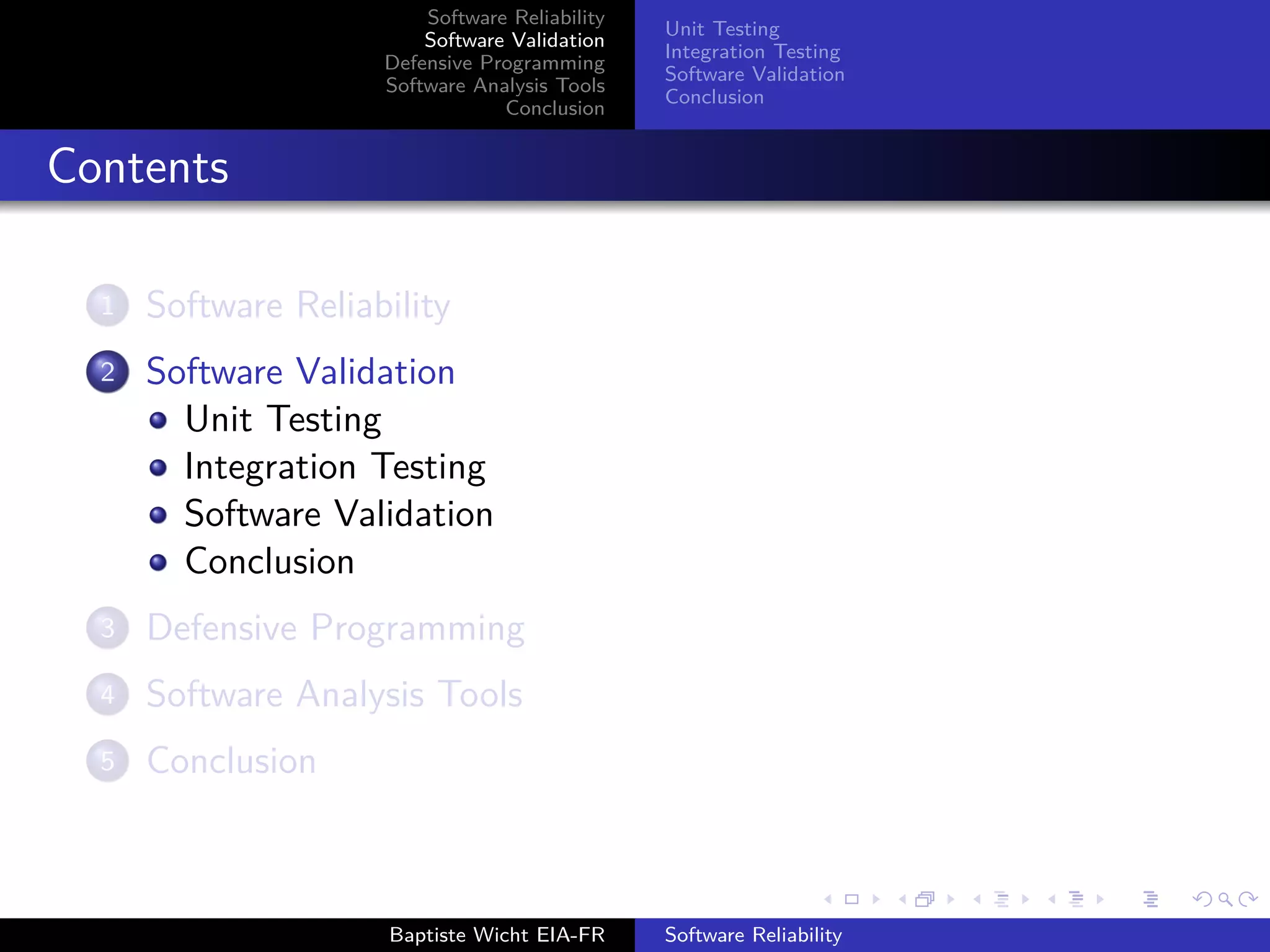 Software Reliability
Software Validation
Defensive Programming
Software Analysis Tools
Conclusion
Unit Testing
Integration Testing
Software Validation
Conclusion
Contents
1 Software Reliability
2 Software Validation
Unit Testing
Integration Testing
Software Validation
Conclusion
3 Defensive Programming
4 Software Analysis Tools
5 Conclusion
Baptiste Wicht EIA-FR Software Reliability
 