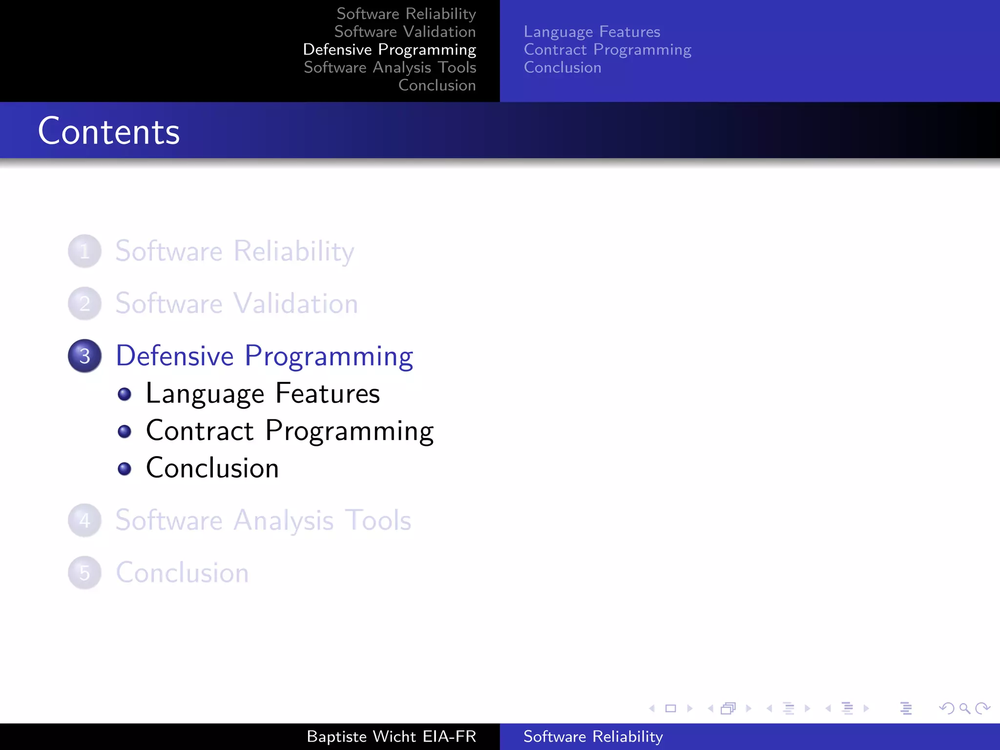 Software Reliability
Software Validation
Defensive Programming
Software Analysis Tools
Conclusion
Language Features
Contract Programming
Conclusion
Contents
1 Software Reliability
2 Software Validation
3 Defensive Programming
Language Features
Contract Programming
Conclusion
4 Software Analysis Tools
5 Conclusion
Baptiste Wicht EIA-FR Software Reliability
 