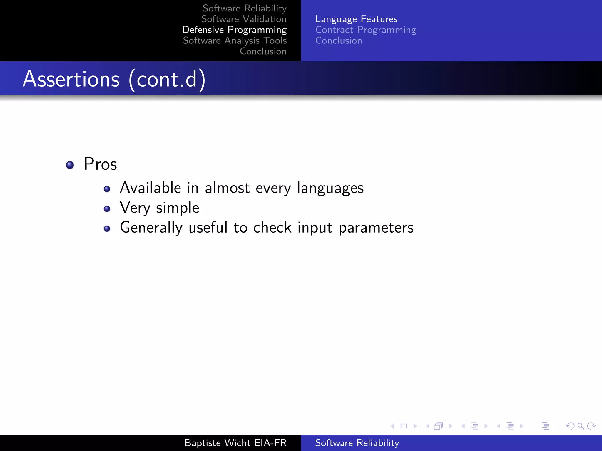 Software Reliability
Software Validation
Defensive Programming
Software Analysis Tools
Conclusion
Language Features
Contract Programming
Conclusion
Assertions (cont.d)
Pros
Available in almost every languages
Very simple
Generally useful to check input parameters
Baptiste Wicht EIA-FR Software Reliability
 