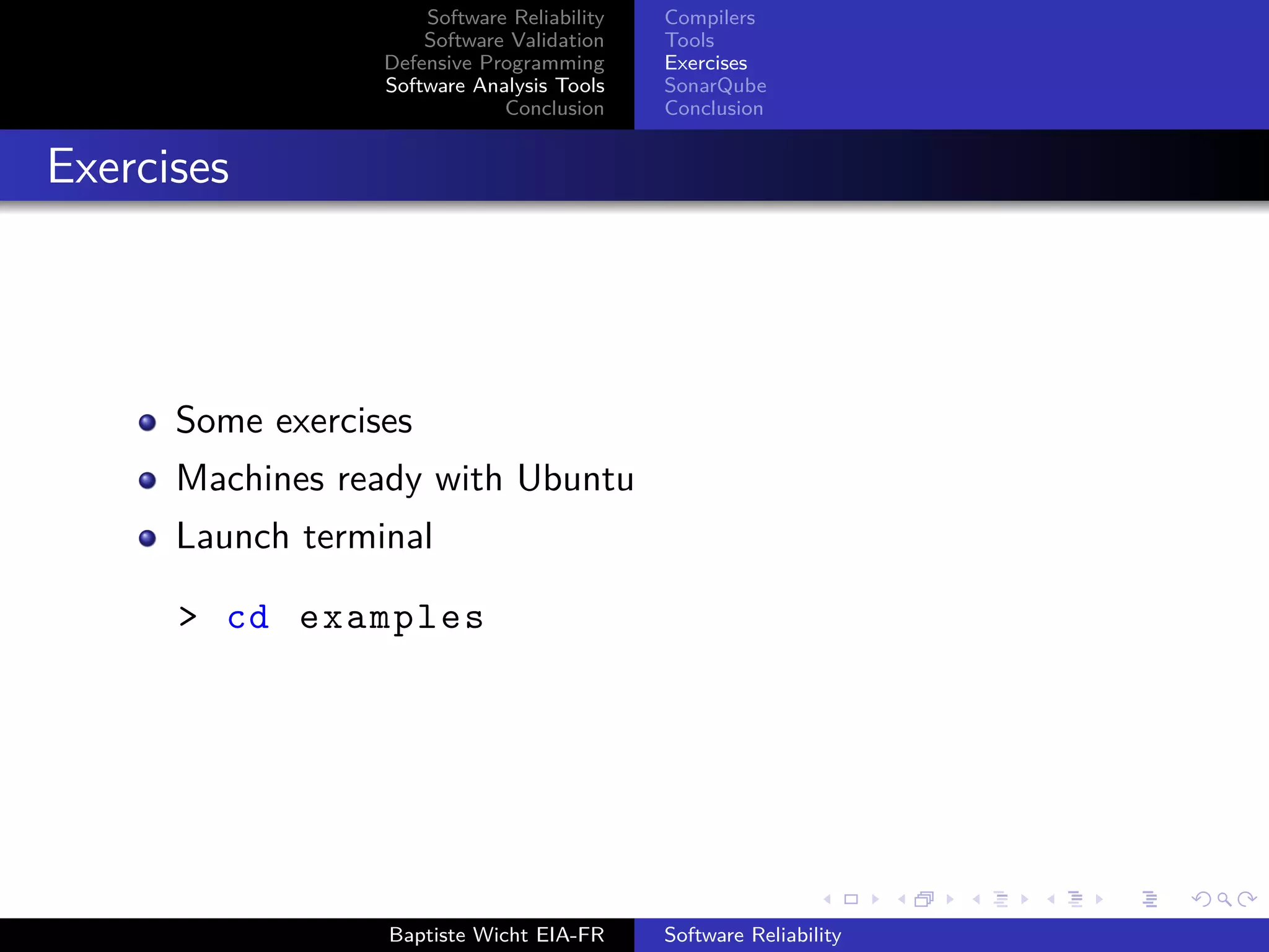 Software Reliability
Software Validation
Defensive Programming
Software Analysis Tools
Conclusion
Compilers
Tools
Exercises
SonarQube
Conclusion
Exercises
Some exercises
Machines ready with Ubuntu
Launch terminal
> cd examples
Baptiste Wicht EIA-FR Software Reliability
 