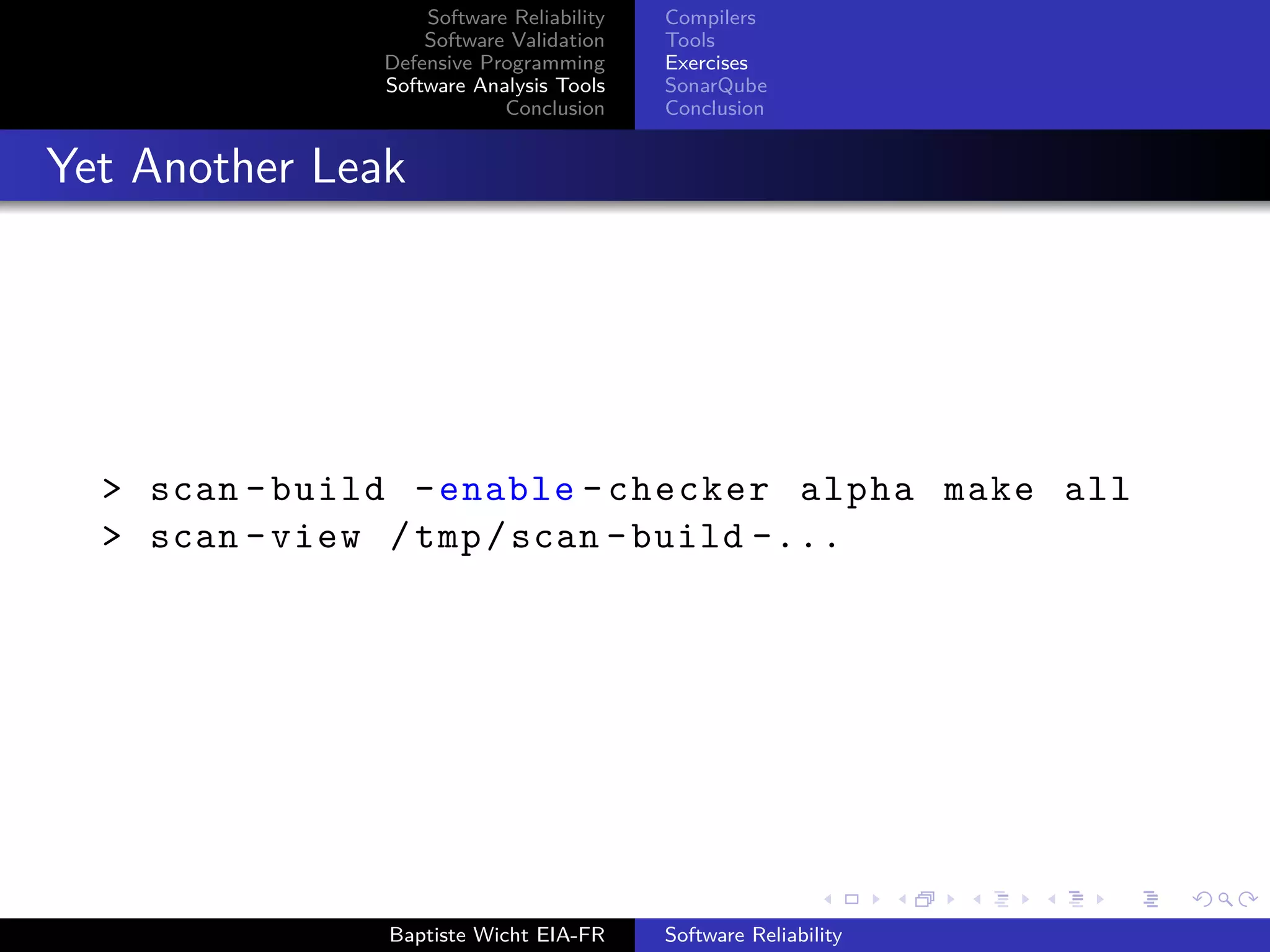 Software Reliability
Software Validation
Defensive Programming
Software Analysis Tools
Conclusion
Compilers
Tools
Exercises
SonarQube
Conclusion
Yet Another Leak
> scan -build -enable -checker alpha make all
> scan -view /tmp/scan -build -...
Baptiste Wicht EIA-FR Software Reliability
 