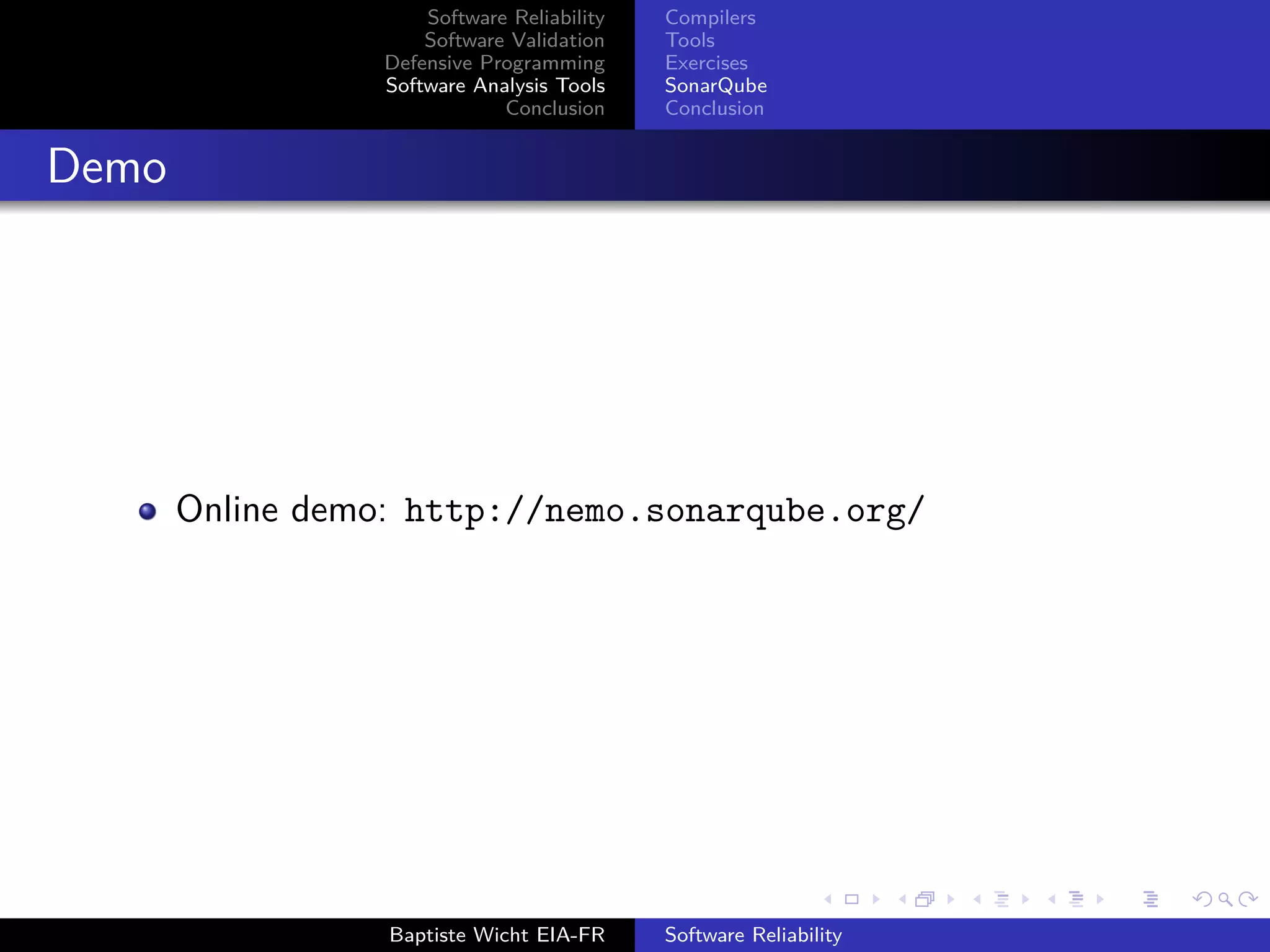 Software Reliability
Software Validation
Defensive Programming
Software Analysis Tools
Conclusion
Compilers
Tools
Exercises
SonarQube
Conclusion
Demo
Online demo: http://nemo.sonarqube.org/
Baptiste Wicht EIA-FR Software Reliability
 