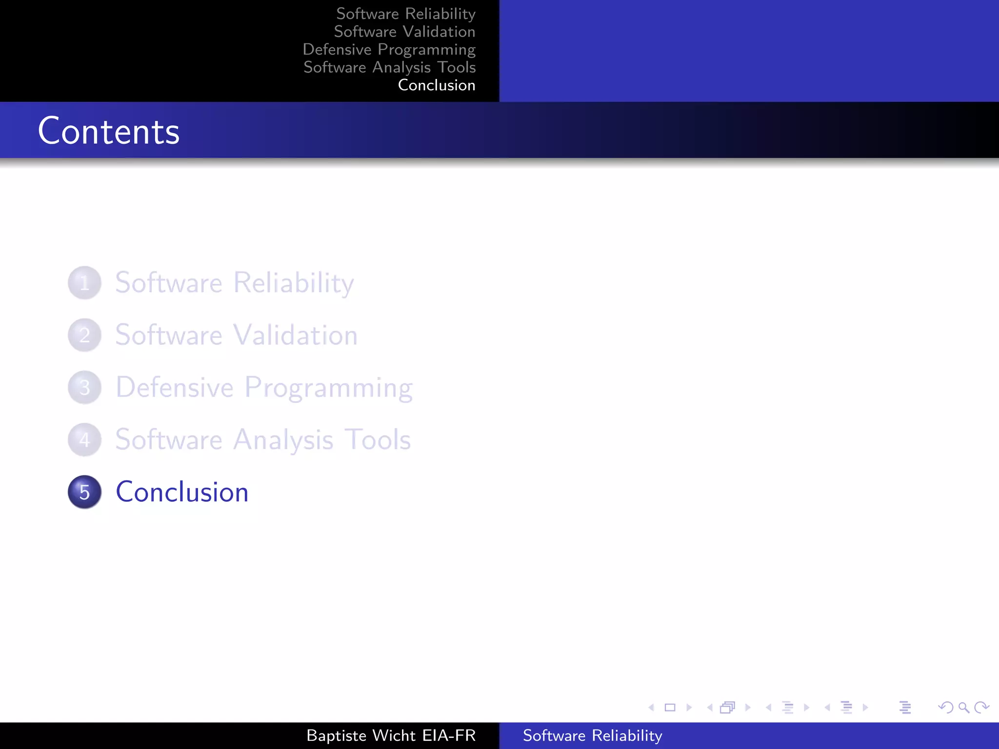 Software Reliability
Software Validation
Defensive Programming
Software Analysis Tools
Conclusion
Contents
1 Software Reliability
2 Software Validation
3 Defensive Programming
4 Software Analysis Tools
5 Conclusion
Baptiste Wicht EIA-FR Software Reliability
 