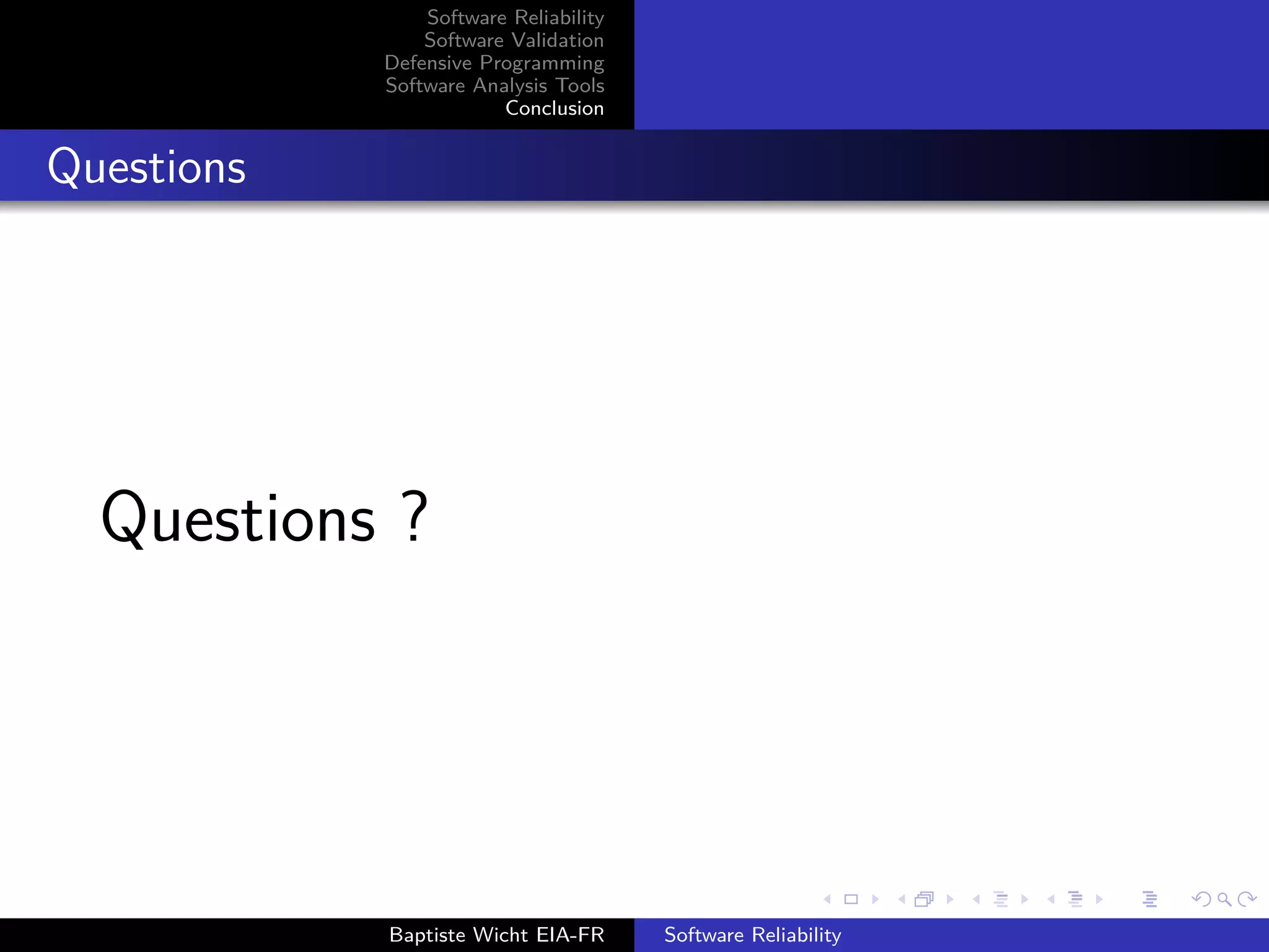 Software Reliability
Software Validation
Defensive Programming
Software Analysis Tools
Conclusion
Questions
Questions ?
Baptiste Wicht EIA-FR Software Reliability
 