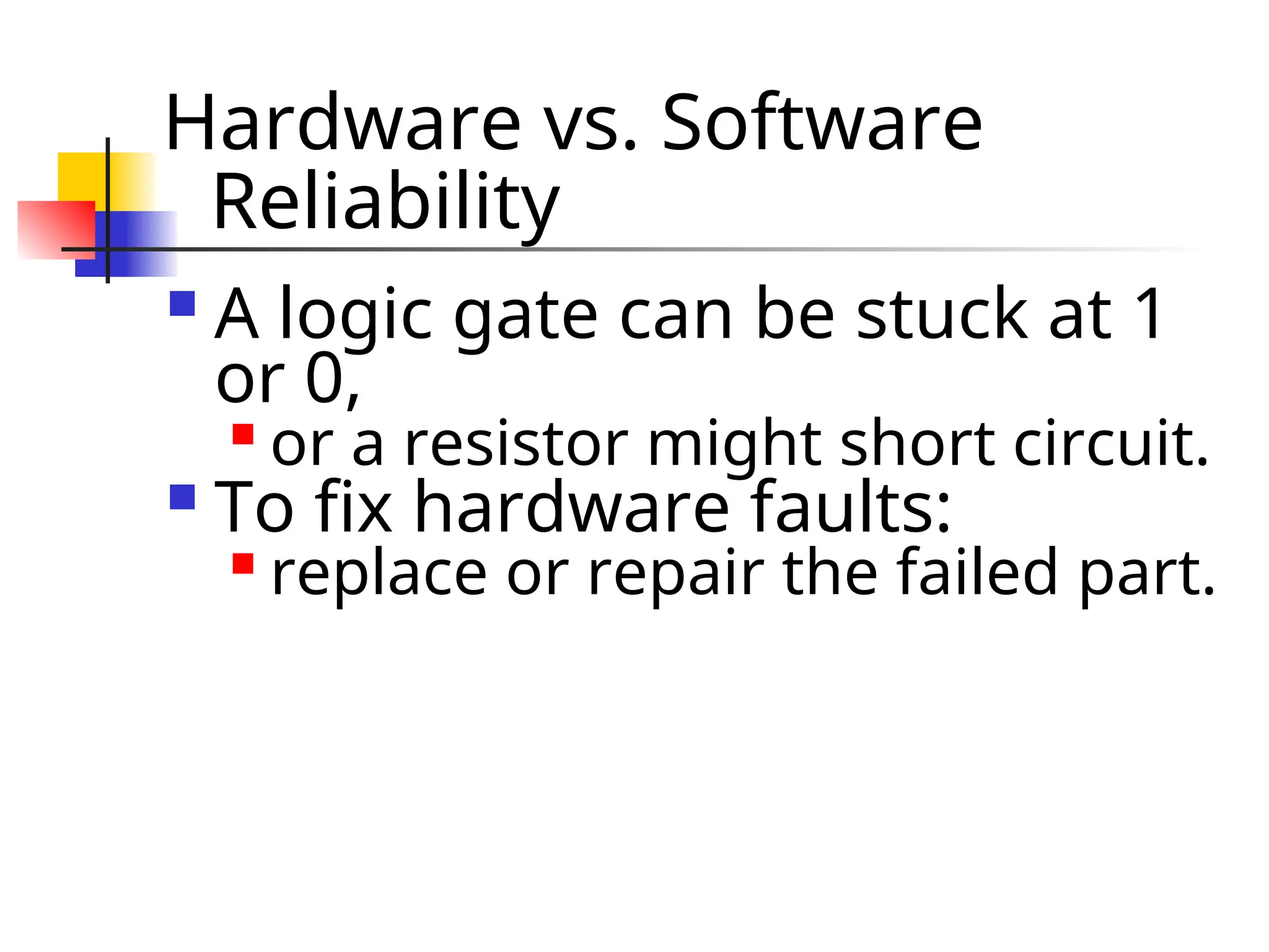 Hardware vs. Software Reliability  A logic gate can be stuck at 1 or 0,  or a resistor might short circuit.  To fix hardware faults:  replace or repair the failed part. 