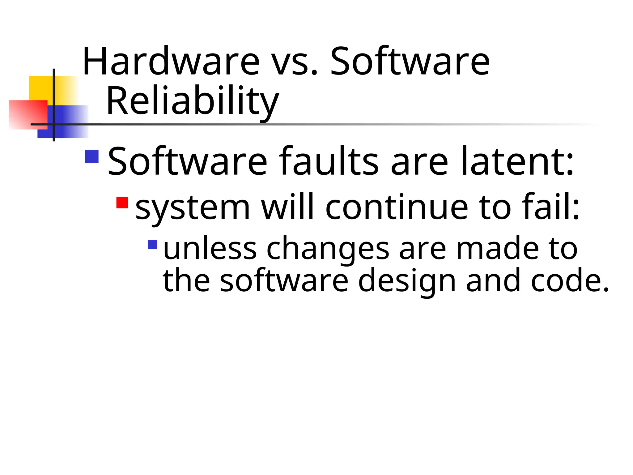 Hardware vs. Software Reliability  Software faults are latent:  system will continue to fail:  unless changes are made to the software design and code. 