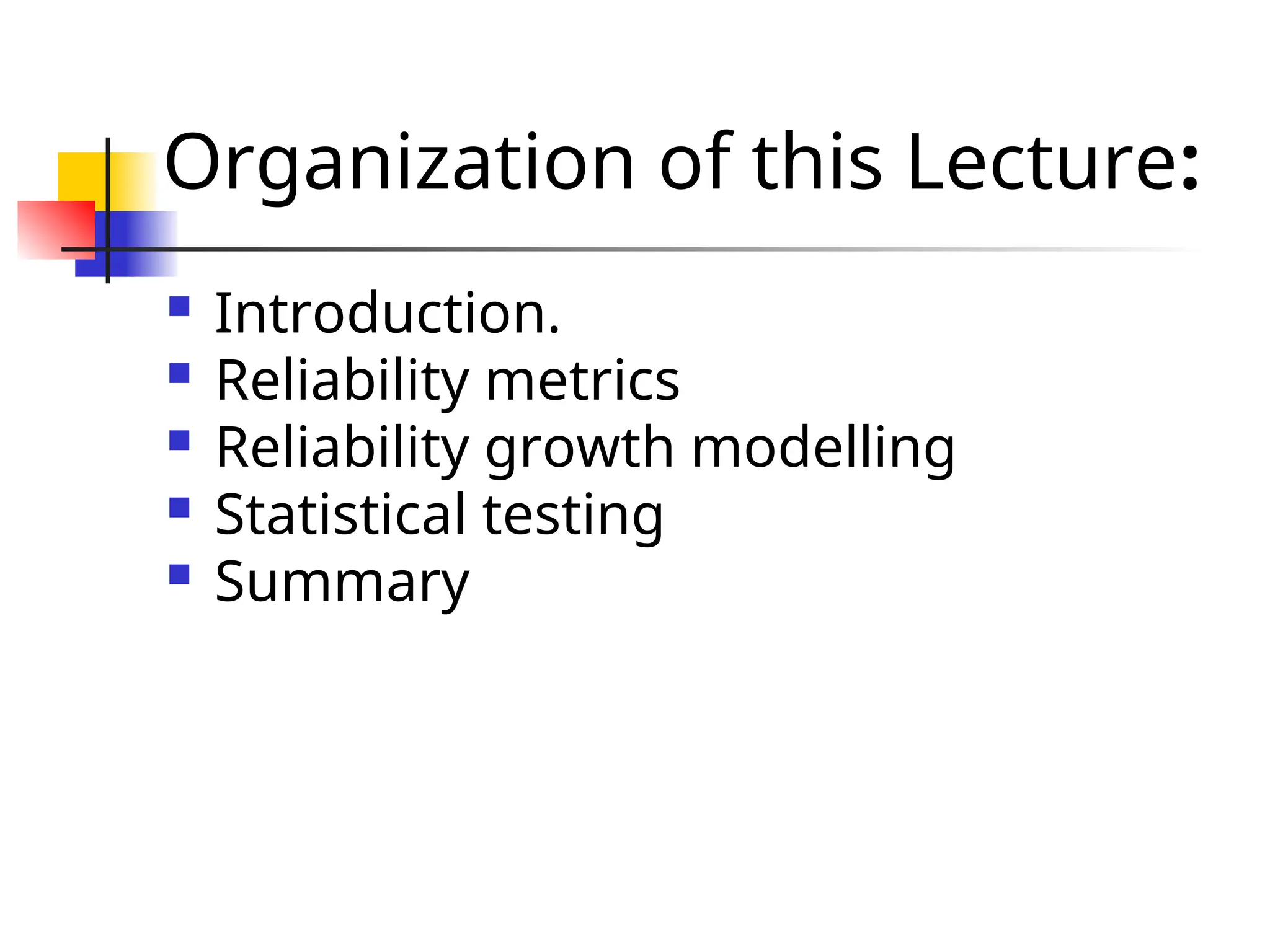 Organization of this Lecture:  Introduction.  Reliability metrics  Reliability growth modelling  Statistical testing  Summary 