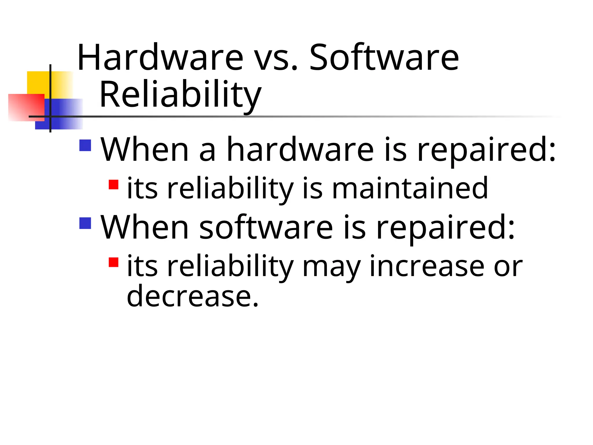 Hardware vs. Software Reliability  When a hardware is repaired:  its reliability is maintained  When software is repaired:  its reliability may increase or decrease. 