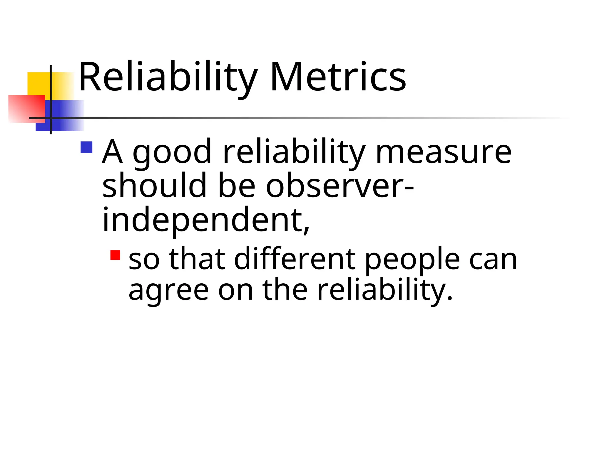 Reliability Metrics  A good reliability measure should be observer- independent,  so that different people can agree on the reliability. 
