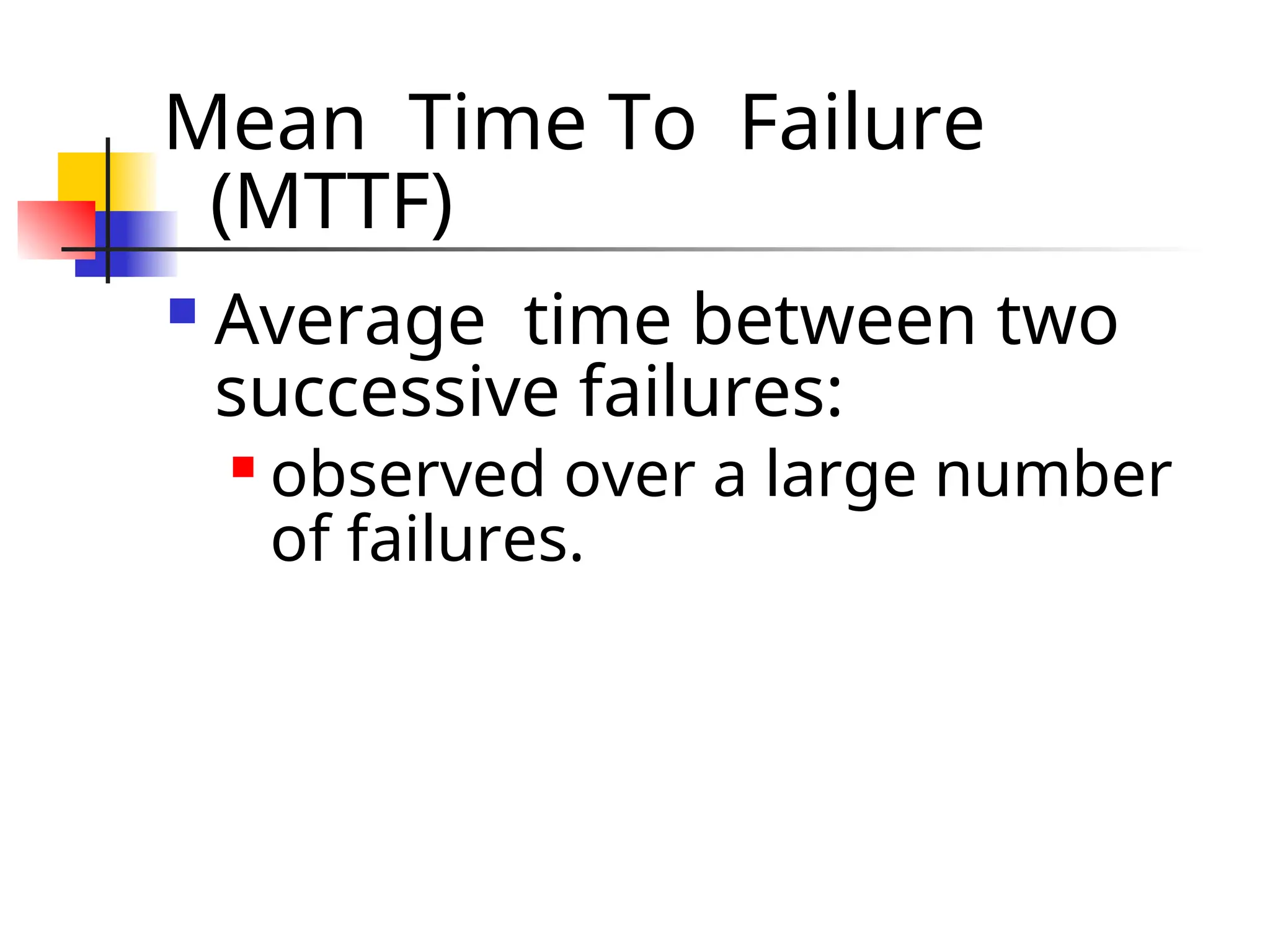 Mean Time To Failure (MTTF)  Average time between two successive failures:  observed over a large number of failures. 