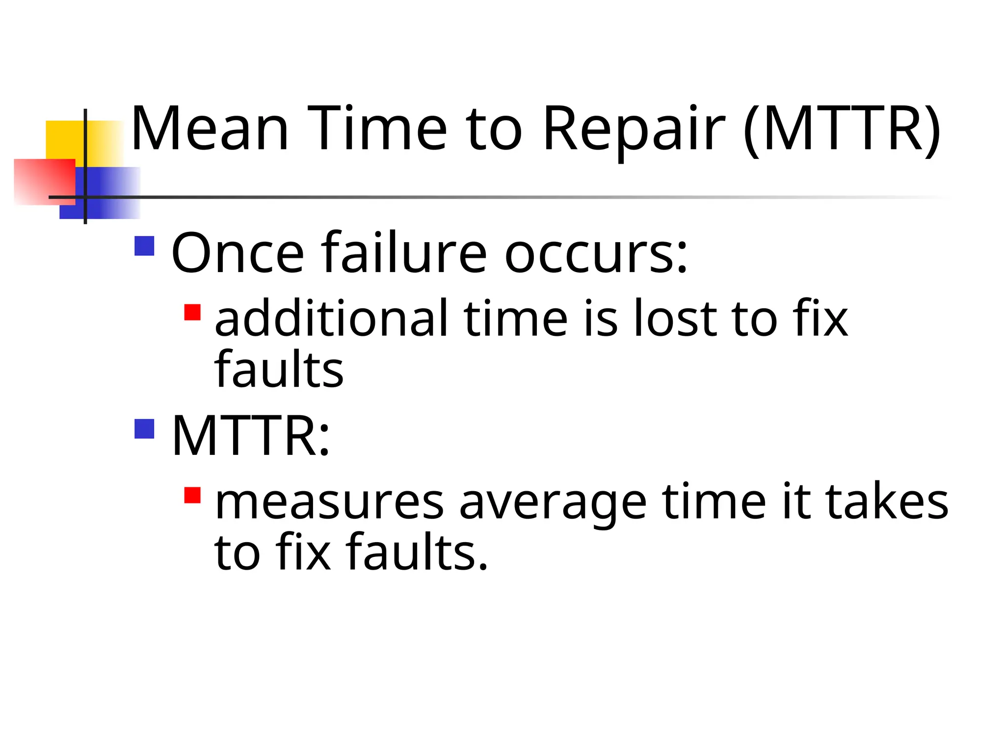 Mean Time to Repair (MTTR)  Once failure occurs:  additional time is lost to fix faults  MTTR:  measures average time it takes to fix faults. 