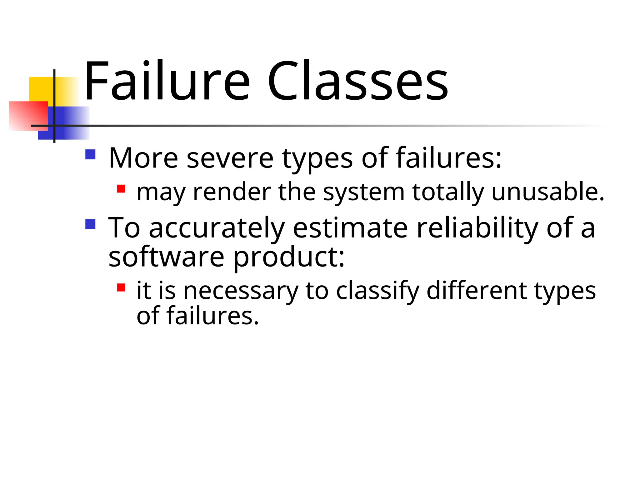 Failure Classes  More severe types of failures:  may render the system totally unusable.  To accurately estimate reliability of a software product:  it is necessary to classify different types of failures. 
