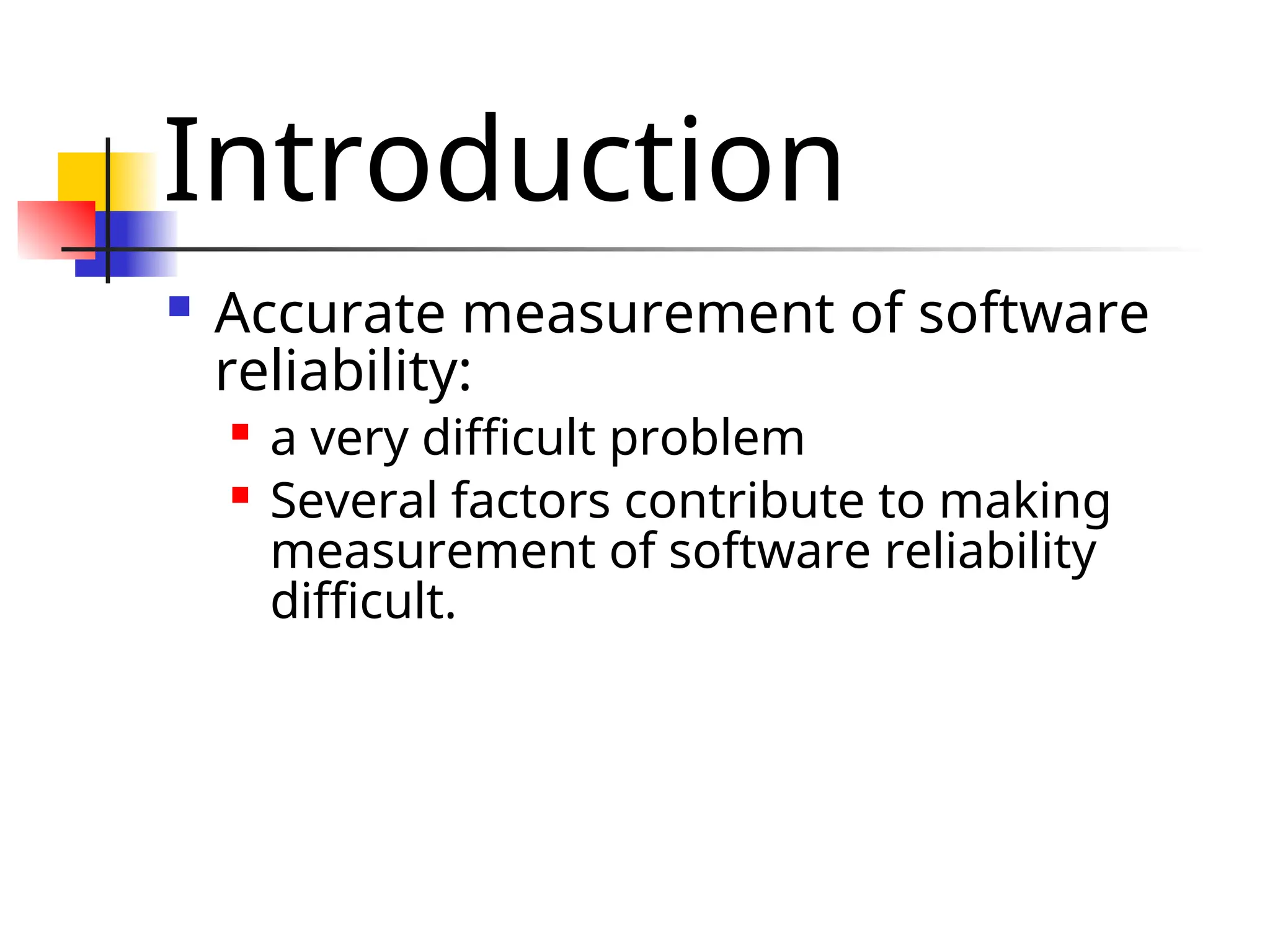 Introduction  Accurate measurement of software reliability:  a very difficult problem  Several factors contribute to making measurement of software reliability difficult. 