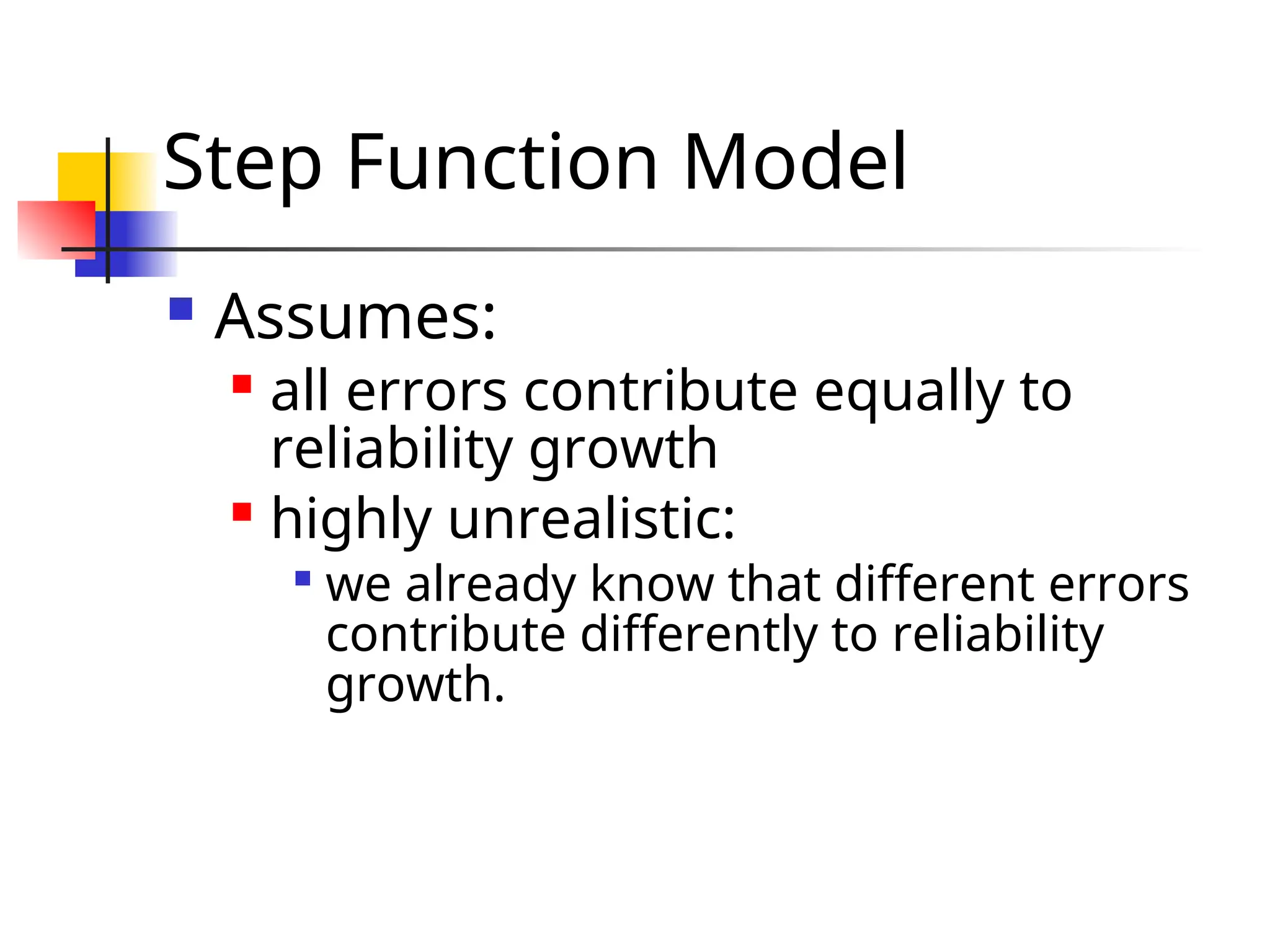 Step Function Model  Assumes:  all errors contribute equally to reliability growth  highly unrealistic:  we already know that different errors contribute differently to reliability growth. 