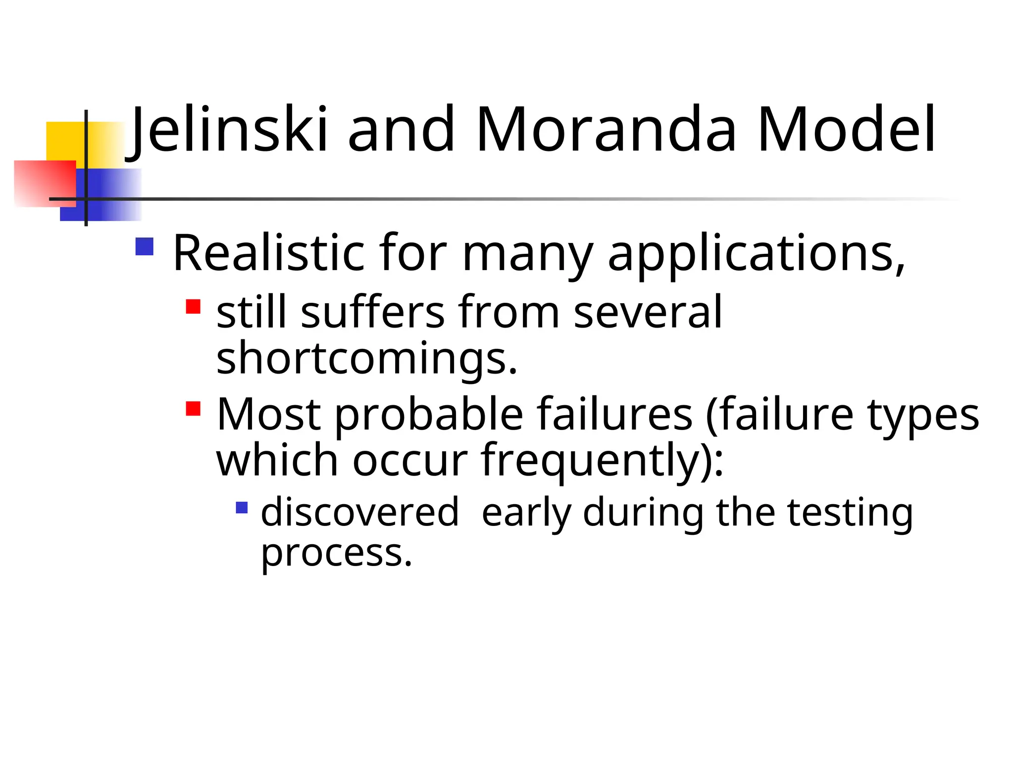 Jelinski and Moranda Model  Realistic for many applications,  still suffers from several shortcomings.  Most probable failures (failure types which occur frequently):  discovered early during the testing process. 
