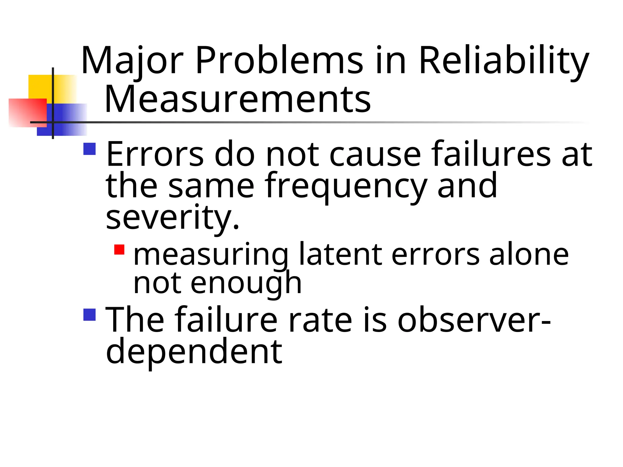 Major Problems in Reliability Measurements  Errors do not cause failures at the same frequency and severity.  measuring latent errors alone not enough  The failure rate is observer- dependent 