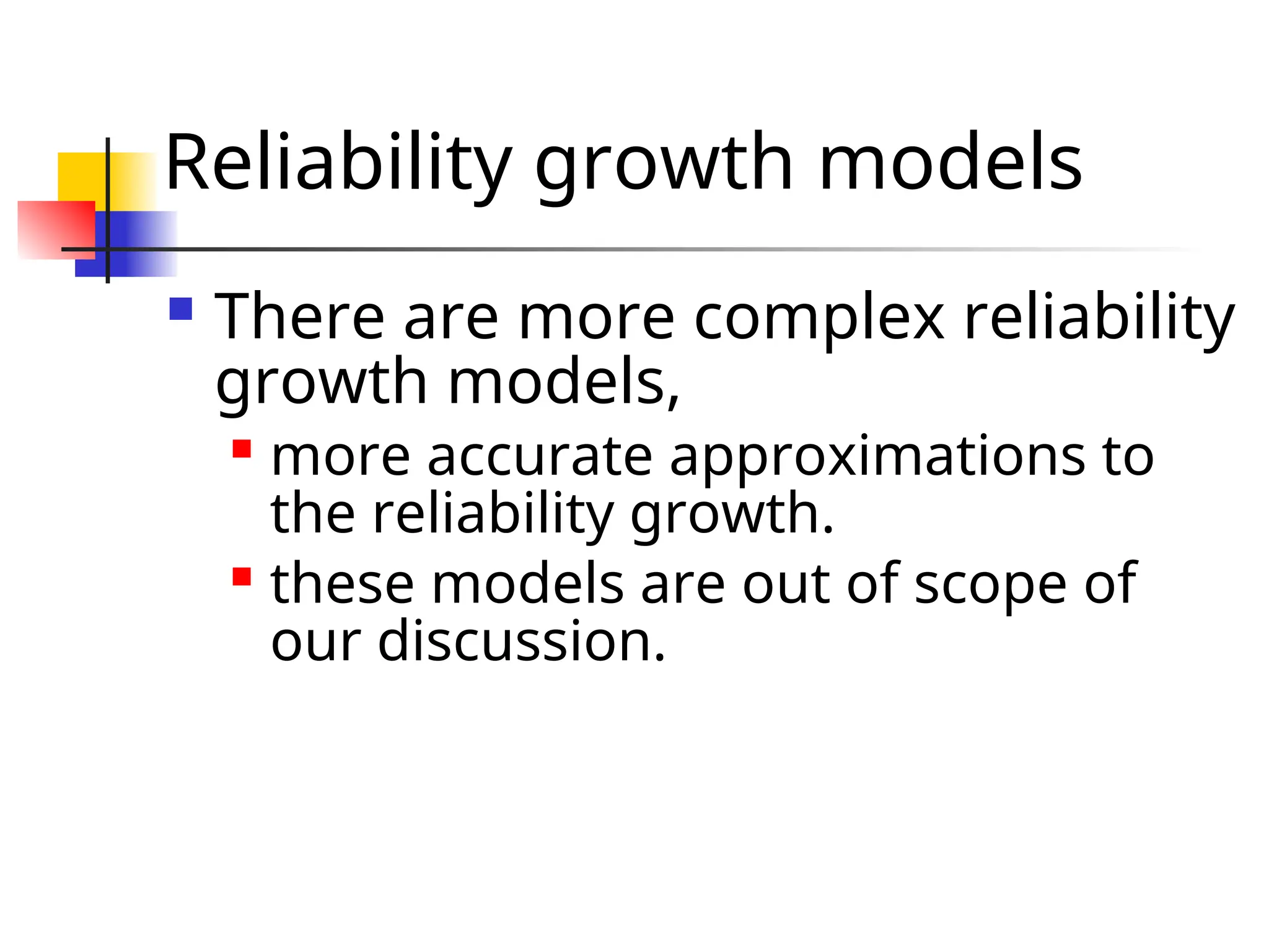 Reliability growth models  There are more complex reliability growth models,  more accurate approximations to the reliability growth.  these models are out of scope of our discussion. 