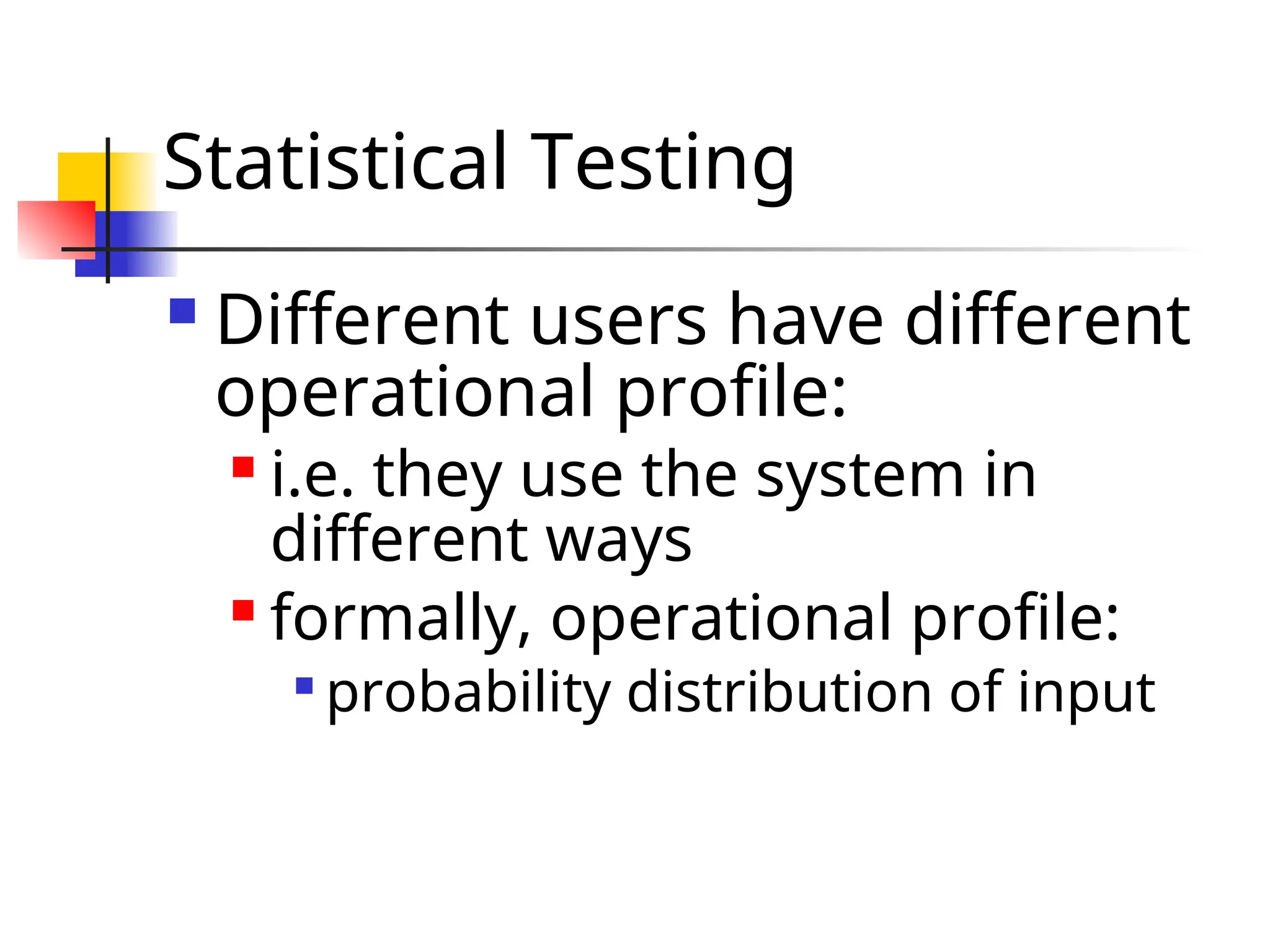 Statistical Testing  Different users have different operational profile:  i.e. they use the system in different ways  formally, operational profile:  probability distribution of input 