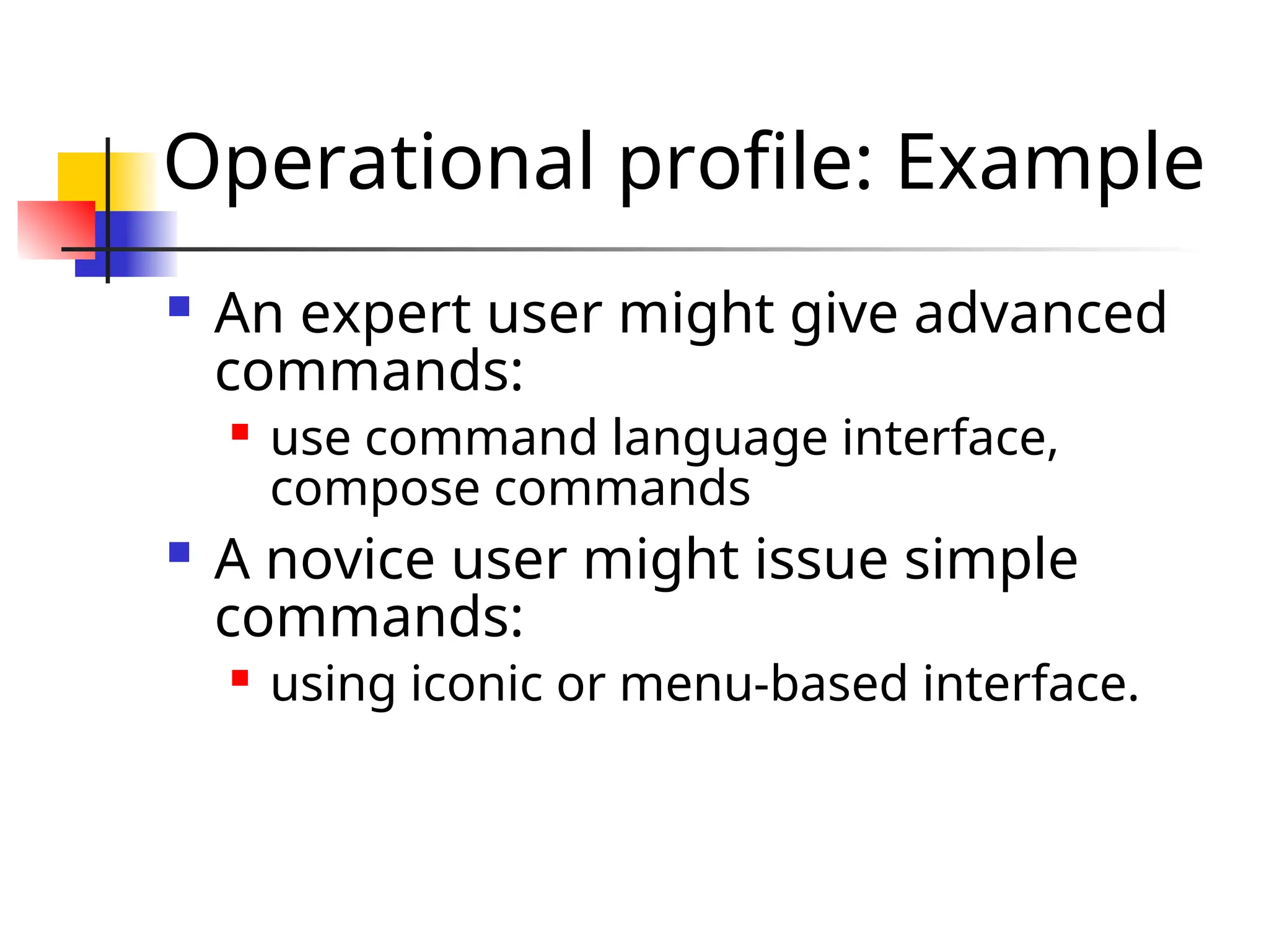 Operational profile: Example  An expert user might give advanced commands:  use command language interface, compose commands  A novice user might issue simple commands:  using iconic or menu-based interface. 