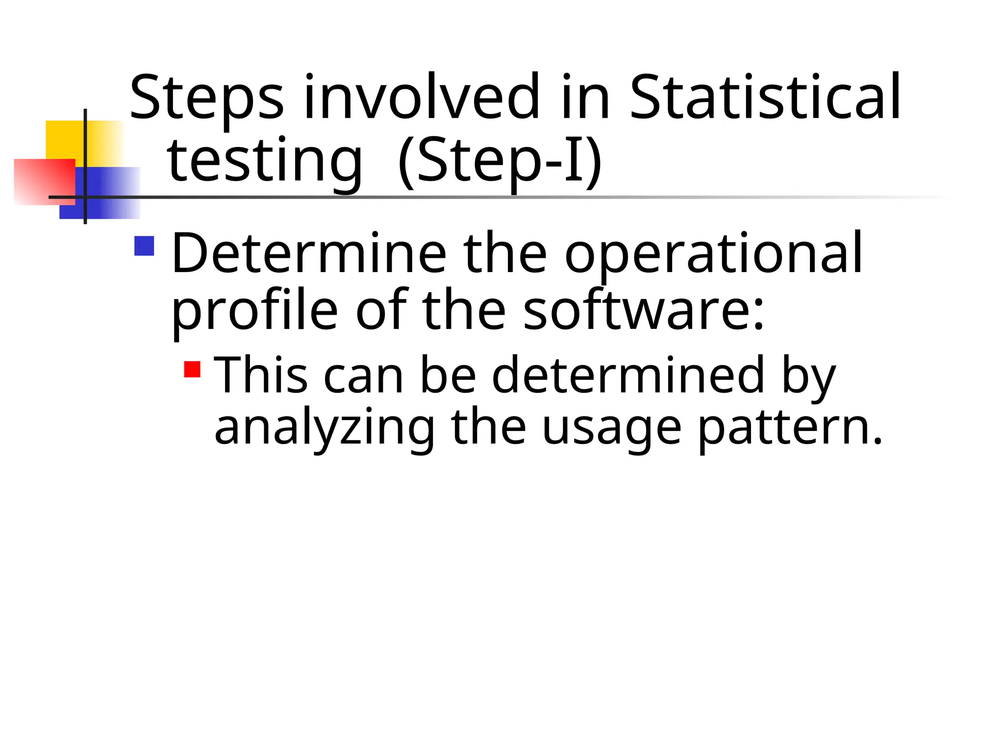 Steps involved in Statistical testing (Step-I)  Determine the operational profile of the software:  This can be determined by analyzing the usage pattern. 