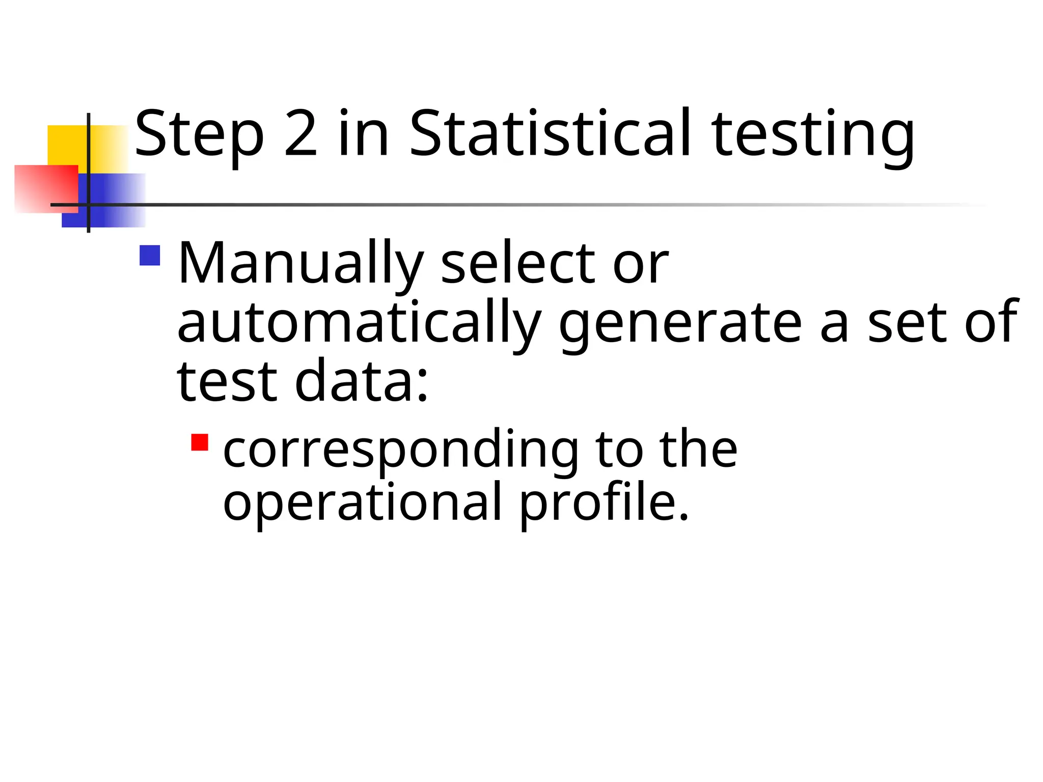 Step 2 in Statistical testing  Manually select or automatically generate a set of test data:  corresponding to the operational profile. 