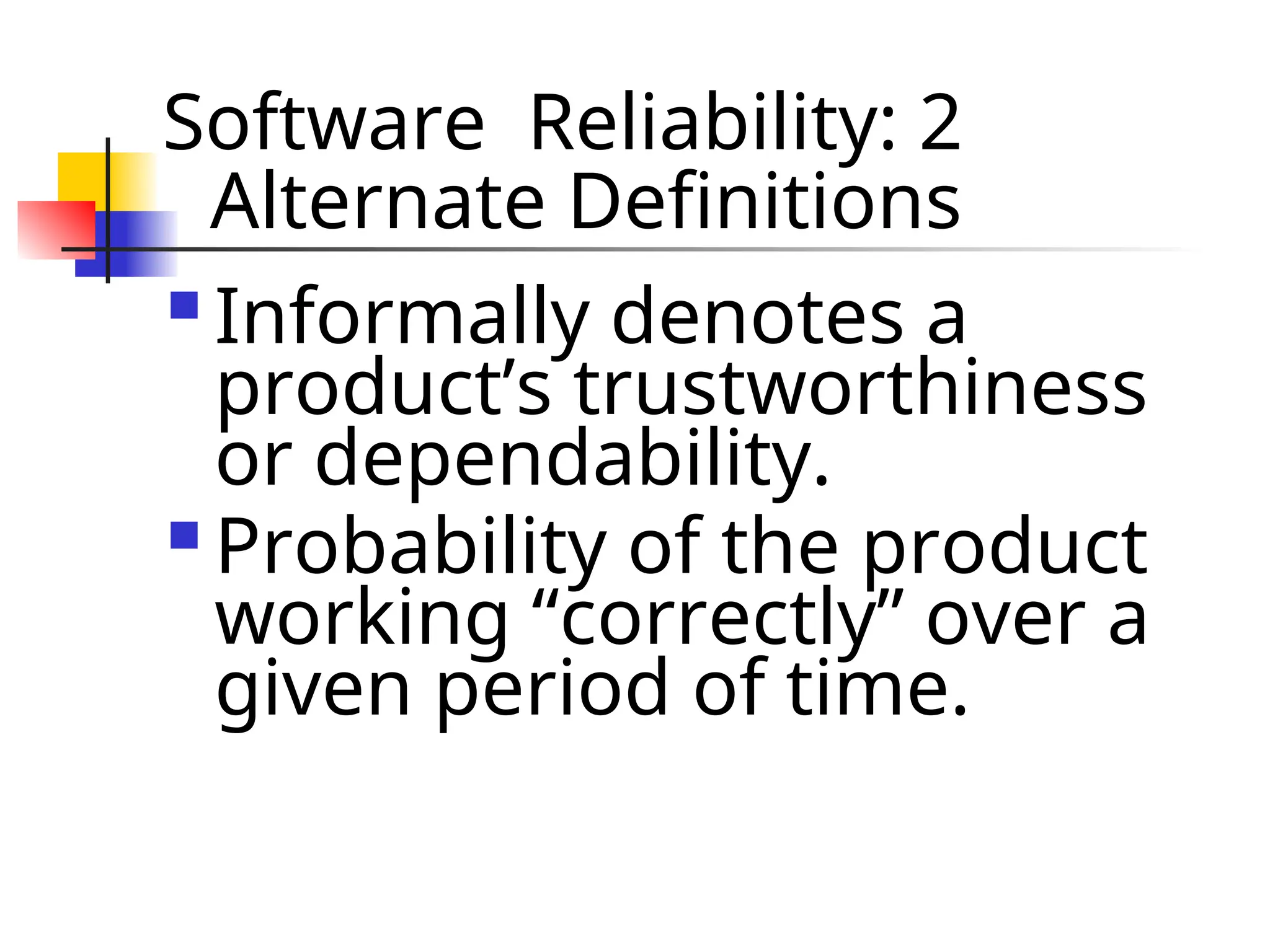 Software Reliability: 2 Alternate Definitions  Informally denotes a product’s trustworthiness or dependability.  Probability of the product working “correctly” over a given period of time. 
