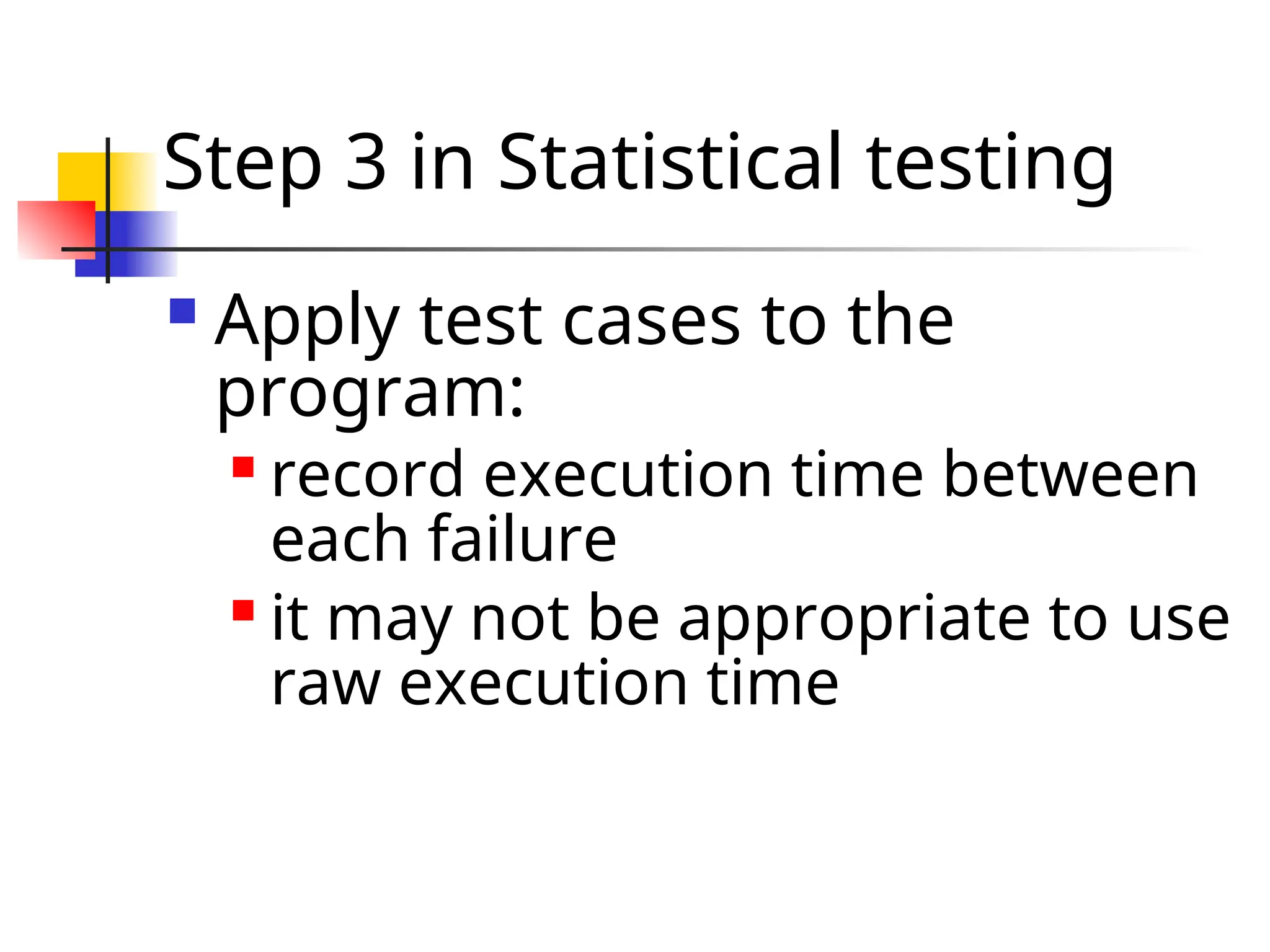 Step 3 in Statistical testing  Apply test cases to the program:  record execution time between each failure  it may not be appropriate to use raw execution time 