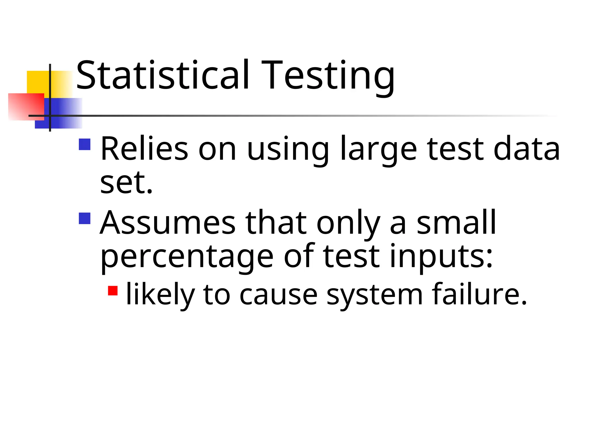 Statistical Testing  Relies on using large test data set.  Assumes that only a small percentage of test inputs:  likely to cause system failure. 