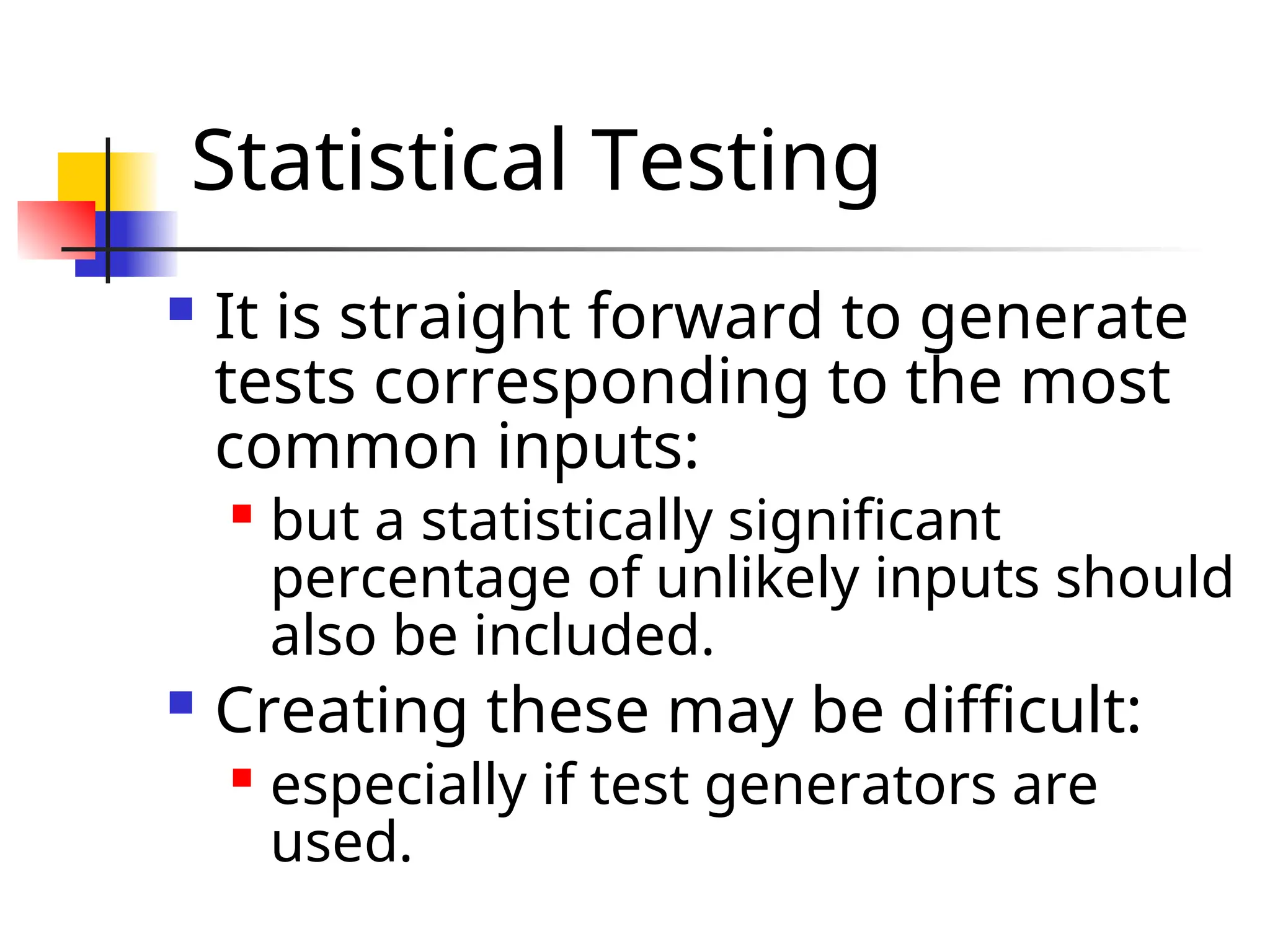 Statistical Testing  It is straight forward to generate tests corresponding to the most common inputs:  but a statistically significant percentage of unlikely inputs should also be included.  Creating these may be difficult:  especially if test generators are used. 