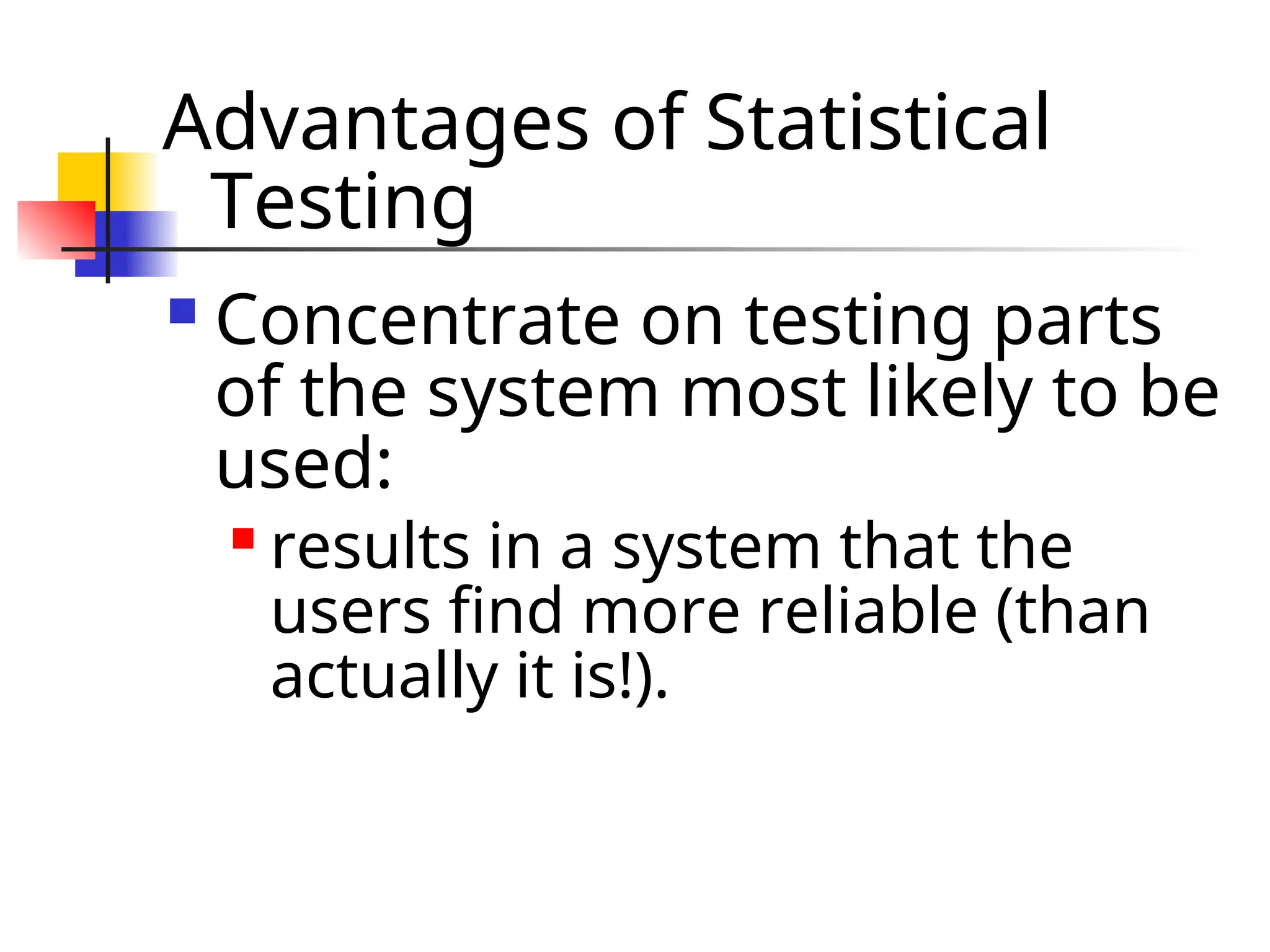 Advantages of Statistical Testing  Concentrate on testing parts of the system most likely to be used:  results in a system that the users find more reliable (than actually it is!). 