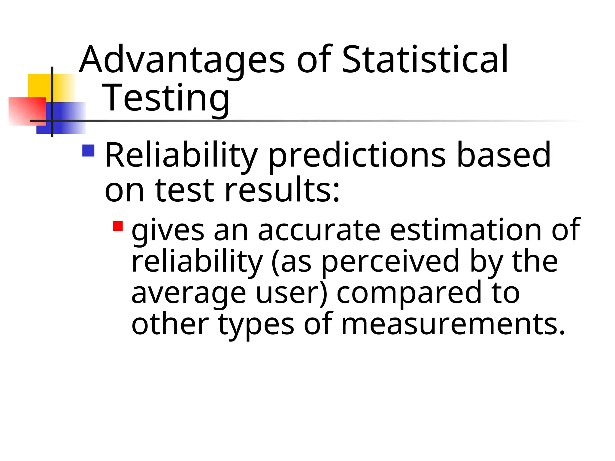 Advantages of Statistical Testing  Reliability predictions based on test results:  gives an accurate estimation of reliability (as perceived by the average user) compared to other types of measurements. 