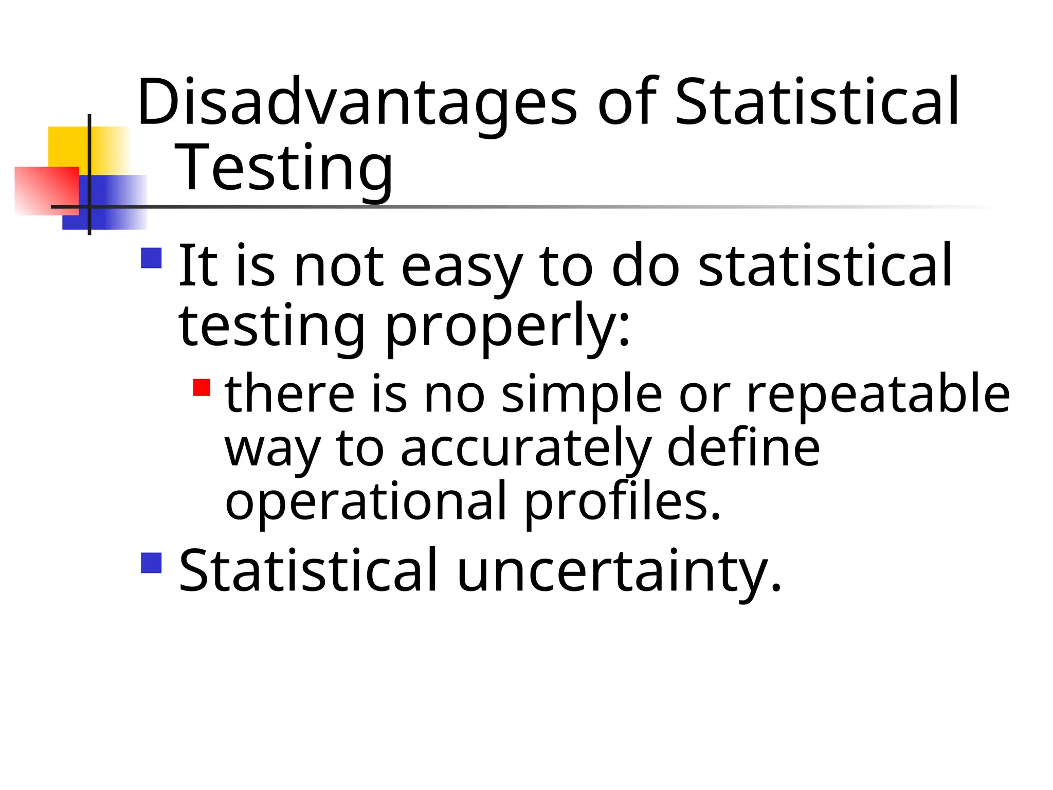 Disadvantages of Statistical Testing  It is not easy to do statistical testing properly:  there is no simple or repeatable way to accurately define operational profiles.  Statistical uncertainty. 