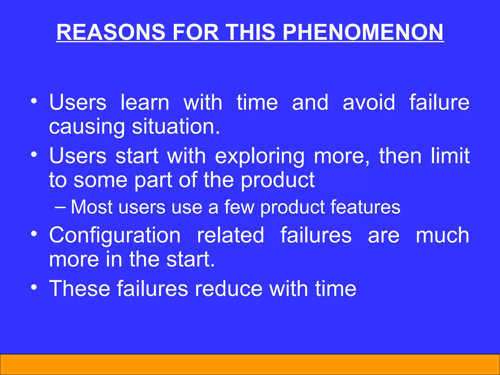 REASONS FOR THIS PHENOMENON Users learn with time and avoid failure causing situation. Users start with exploring more, then limit to some part of the product Most users use a few product features Configuration related failures are much more in the start. These failures reduce with time 
