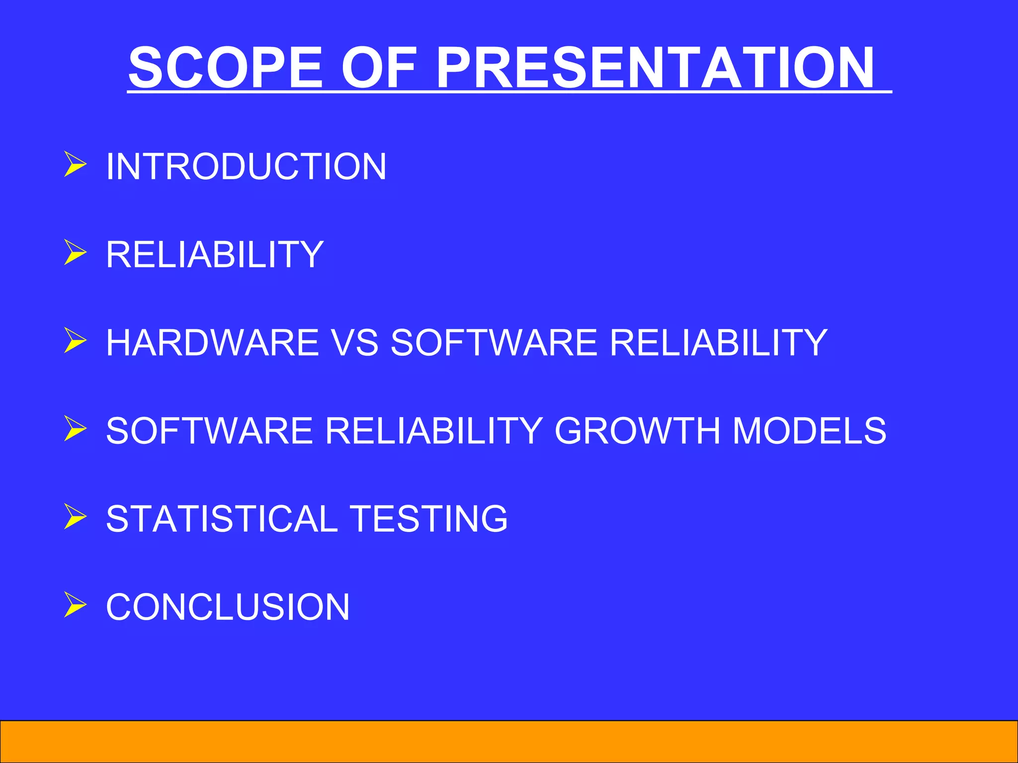 INTRODUCTION  RELIABILITY  HARDWARE VS SOFTWARE RELIABILITY SOFTWARE RELIABILITY GROWTH MODELS STATISTICAL TESTING CONCLUSION SCOPE OF PRESENTATION  