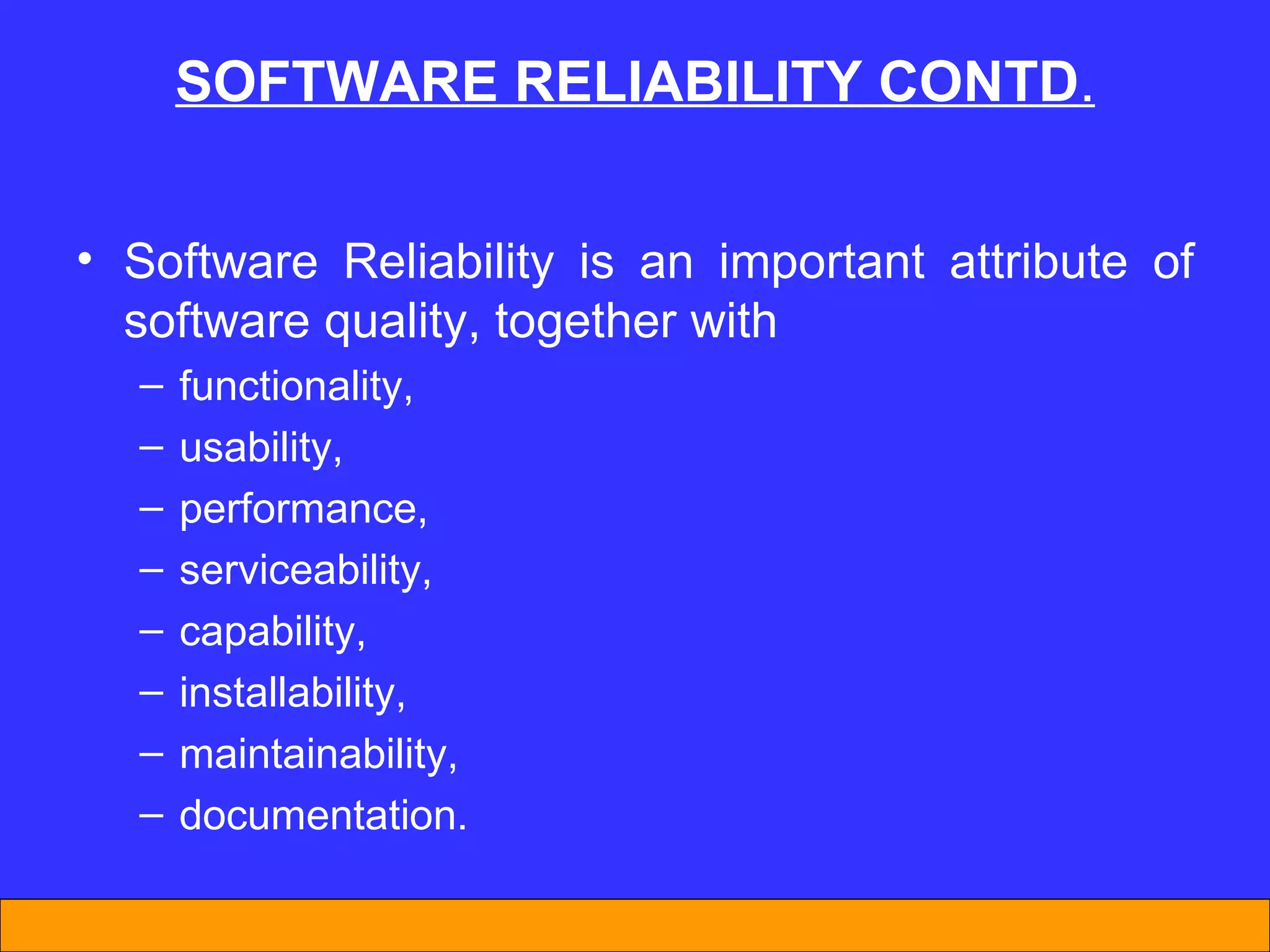 SOFTWARE REL I AB I L I TY  CONTD . Software Reliability is an important attribute of software quality, together with  functionality,  usability,  performance,  serviceability,  capability,  installability,  maintainability,  documentation.  