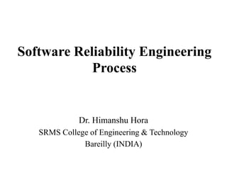 Software Reliability Engineering
Process

Dr. Himanshu Hora
SRMS College of Engineering & Technology
Bareilly (INDIA)

 