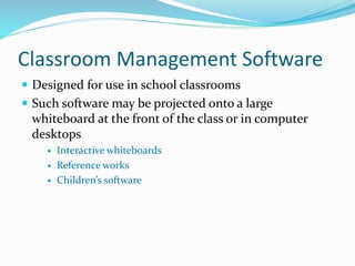 Classroom Management Software
 Designed for use in school classrooms
 Such software may be projected onto a large
whiteboard at the front of the class or in computer
desktops
 Interactive whiteboards
 Reference works
 Children’s software
 