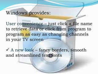 Windows provides:
User convenience – just click a file name
to retrieve data or click from program to
program as easy as changing channels
in your TV screen
 A new look – fancy borders, smooth
and streamlined text fonts
 
