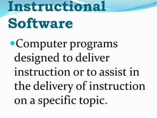Instructional
Software
Computer programs
designed to deliver
instruction or to assist in
the delivery of instruction
on a specific topic.
 