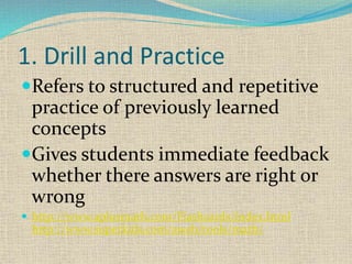 1. Drill and Practice
Refers to structured and repetitive
practice of previously learned
concepts
Gives students immediate feedback
whether there answers are right or
wrong
 http://www.aplusmath.com/Flashcards/index.html
http://www.superkids.com/aweb/tools/math/
 