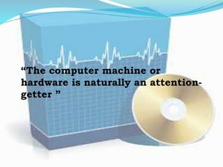 “The computer machine or
hardware is naturally an attention-
getter ”
 