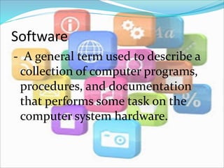 Software
- A general term used to describe a
collection of computer programs,
procedures, and documentation
that performs some task on the
computer system hardware.
 