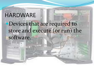 HARDWARE
Devices that are required to
store and execute (or run) the
software.
 