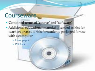 Courseware
 Combined terms of “course” and “software”
 Additional educational material intended as kits for
teachers or as tutorials for students packaged for use
with a computer
 Html pages
 Pdf files
 