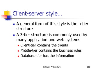 Software Architecture 110
Client-server style…
 A general form of this style is the n-tier
structure
 A 3-tier structure is commonly used by
many application and web systems
 Client-tier contains the clients
 Middle-tier contains the business rules
 Database tier has the information
 