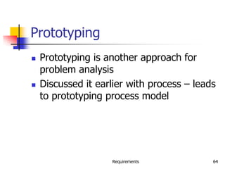 Requirements 64
Prototyping
 Prototyping is another approach for
problem analysis
 Discussed it earlier with process – leads
to prototyping process model
 