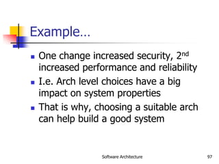 Software Architecture 97
Example…
 One change increased security, 2nd
increased performance and reliability
 I.e. Arch level choices have a big
impact on system properties
 That is why, choosing a suitable arch
can help build a good system
 